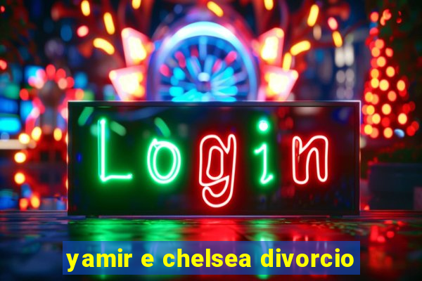 yamir e chelsea divorcio